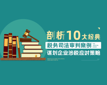 剖析10大经典税务司法审判案例-谋划企业涉税应对策略（4集）